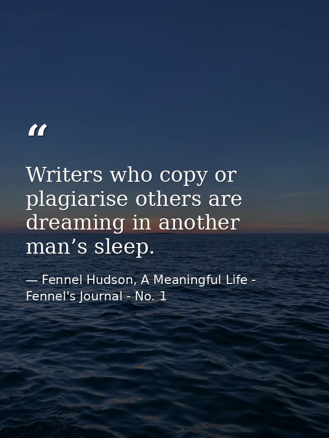 Writers who copy or plagiarise others are dreaming in another man’s sleep. — Fennel Hudson, A Meaningful Life - Fennel's Journal - No. 1