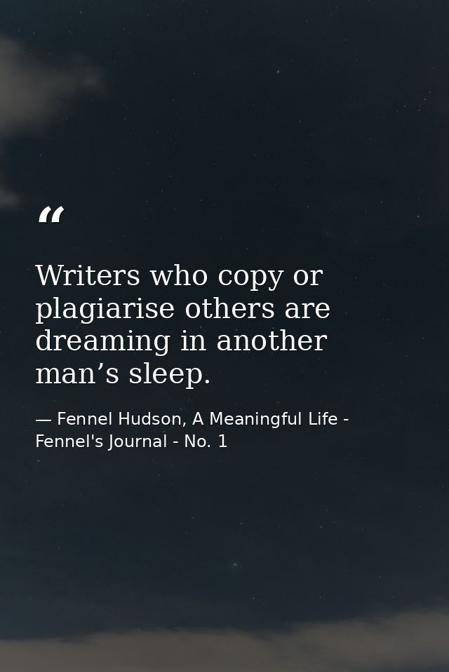 Writers who copy or plagiarise others are dreaming in another man’s sleep. — Fennel Hudson, A Meaningful Life - Fennel's Journal - No. 1