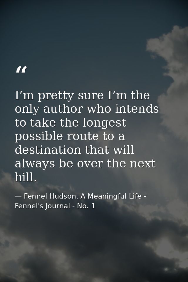 I’m pretty sure I’m the only author who intends to take the longest possible route to a destination that will always be  — Fennel Hudson, A Meaningful Life - Fennel's Journal - No. 1