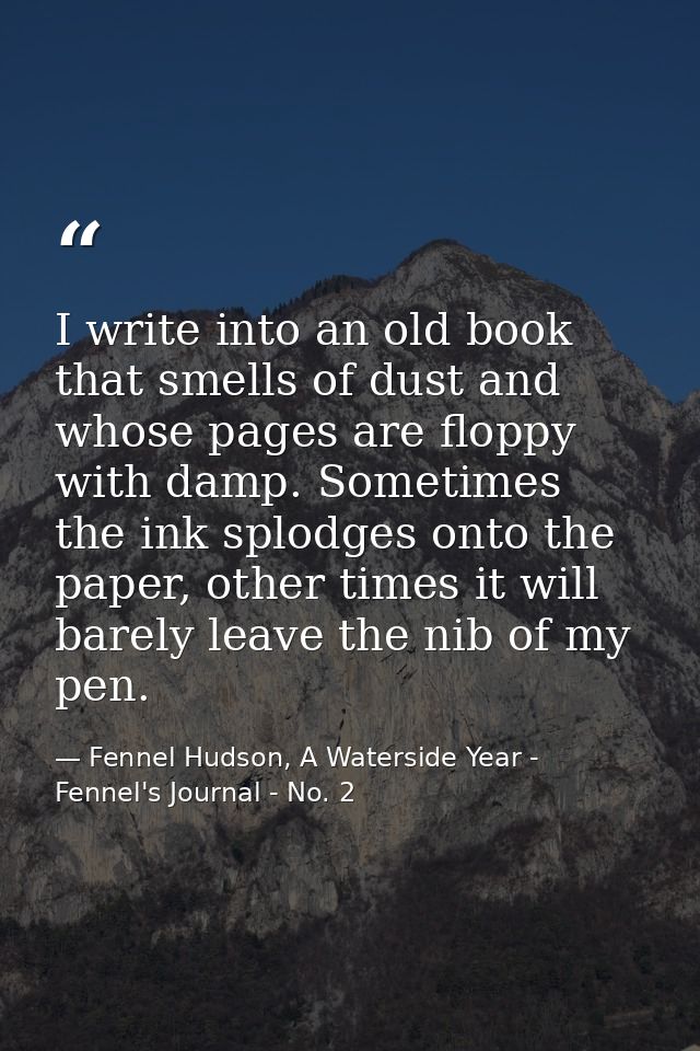 I write into an old book that smells of dust and whose pages are floppy with damp. Sometimes the ink splodges onto the p — Fennel Hudson, A Waterside Year - Fennel's Journal - No. 2