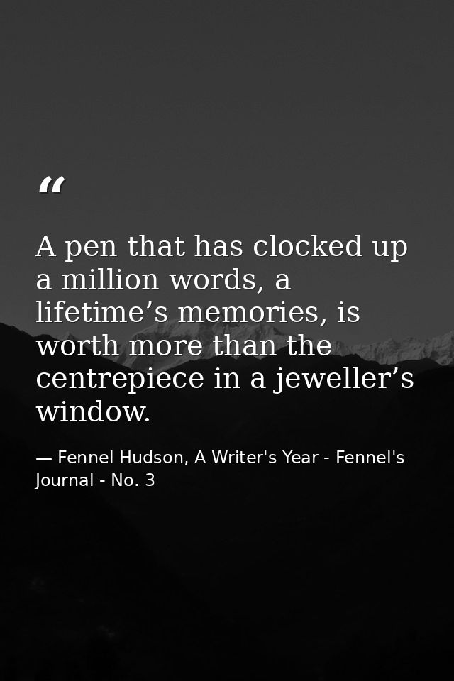 A pen that has clocked up a million words, a lifetime’s memories, is worth more than the centrepiece in a jeweller’s win — Fennel Hudson, A Writer's Year - Fennel's Journal - No. 3