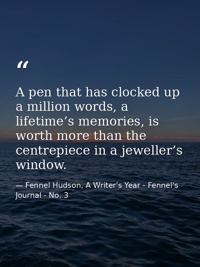 A pen that has clocked up a million words, a lifetime’s memories, is worth more than the centrepiece in a jeweller’s win — Fennel Hudson, A Writer's Year - Fennel's Journal - No. 3