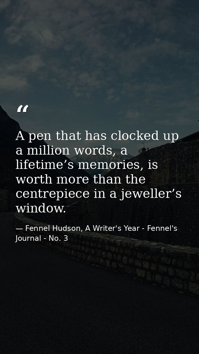 A pen that has clocked up a million words, a lifetime’s memories, is worth more than the centrepiece in a jeweller’s win — Fennel Hudson, A Writer's Year - Fennel's Journal - No. 3