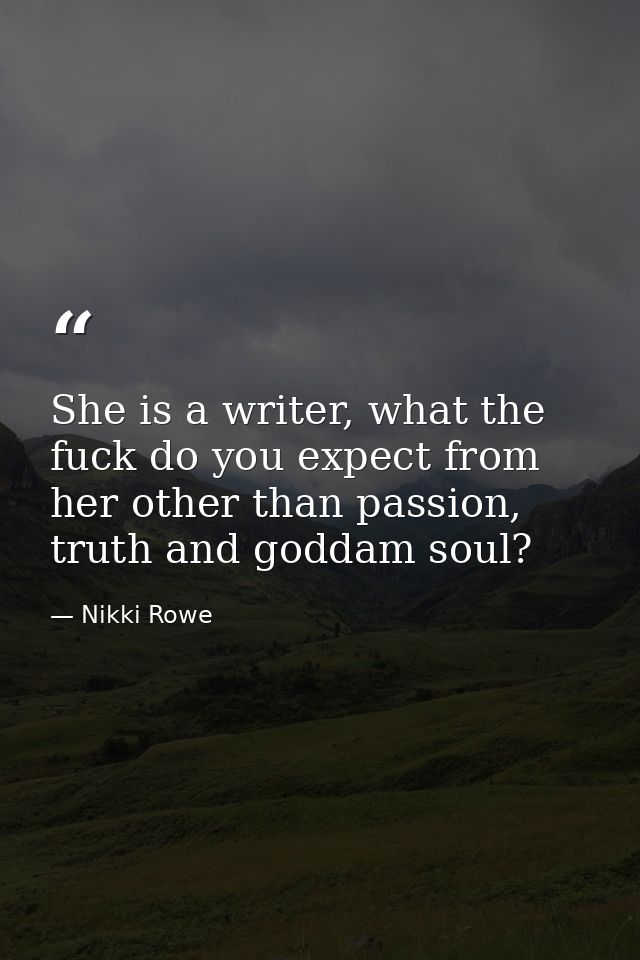 She is a writer, what the fuck do you expect from her other than passion, truth and goddam soul? — Nikki Rowe