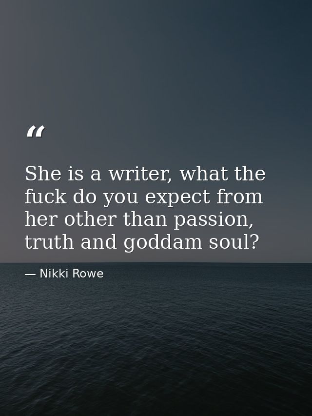 She is a writer, what the fuck do you expect from her other than passion, truth and goddam soul? — Nikki Rowe