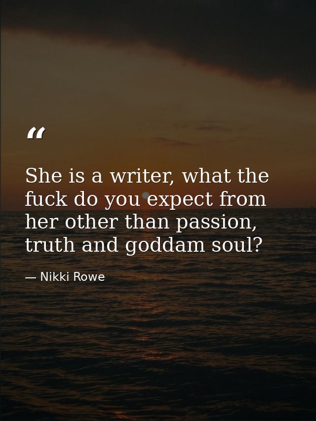 She is a writer, what the fuck do you expect from her other than passion, truth and goddam soul? — Nikki Rowe