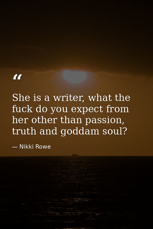 She is a writer, what the fuck do you expect from her other than passion, truth and goddam soul? — Nikki Rowe