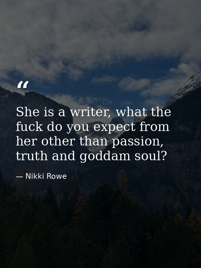 She is a writer, what the fuck do you expect from her other than passion, truth and goddam soul? — Nikki Rowe