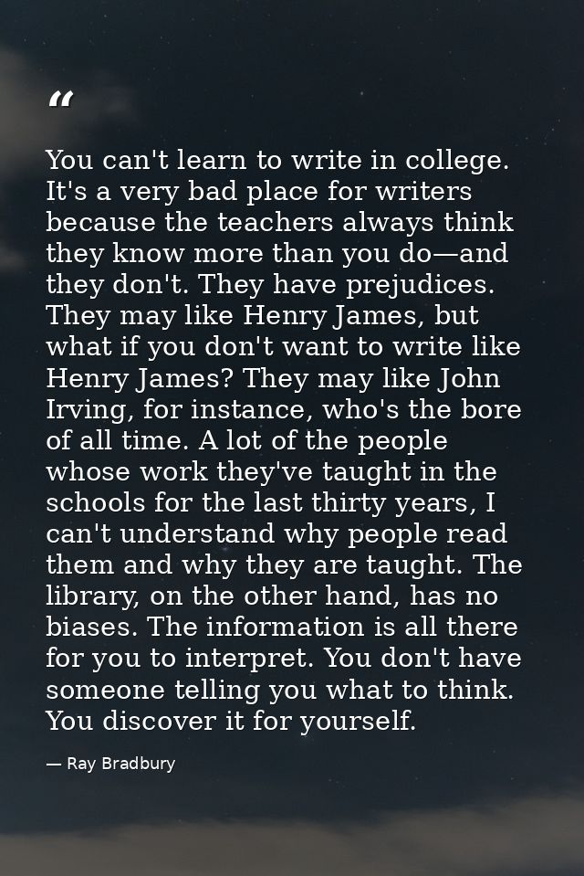 You can't learn to write in college. It's a very bad place for writers because the teachers always think they know more  — Ray Bradbury