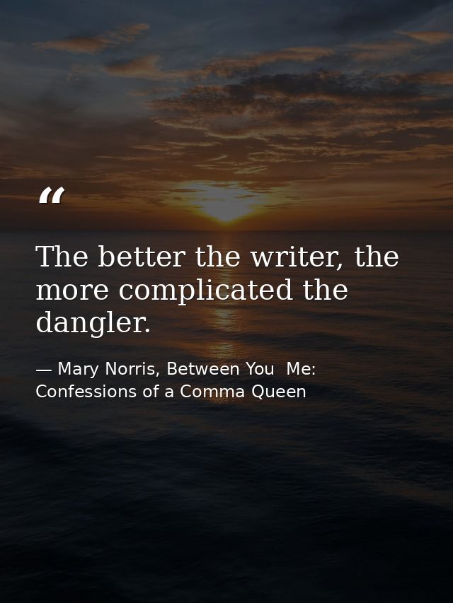 The better the writer, the more complicated the dangler. — Mary Norris, Between You  Me: Confessions of a Comma Queen