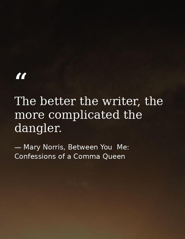 The better the writer, the more complicated the dangler. — Mary Norris, Between You  Me: Confessions of a Comma Queen