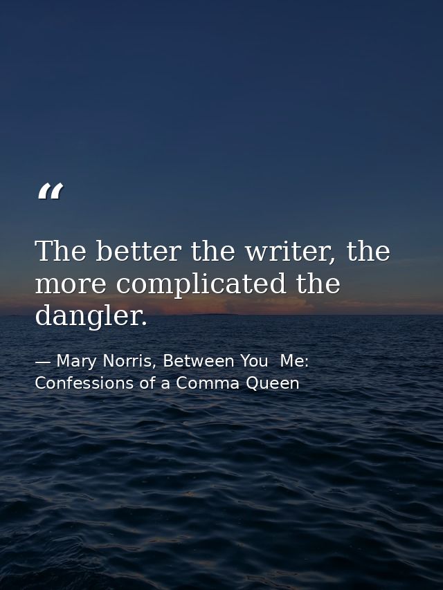 The better the writer, the more complicated the dangler. — Mary Norris, Between You  Me: Confessions of a Comma Queen