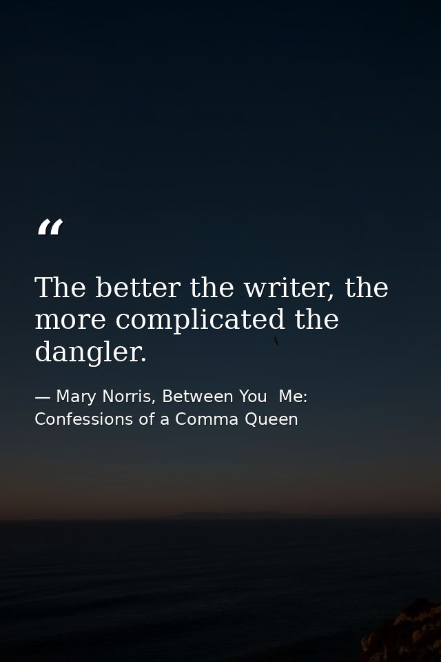 The better the writer, the more complicated the dangler. — Mary Norris, Between You  Me: Confessions of a Comma Queen
