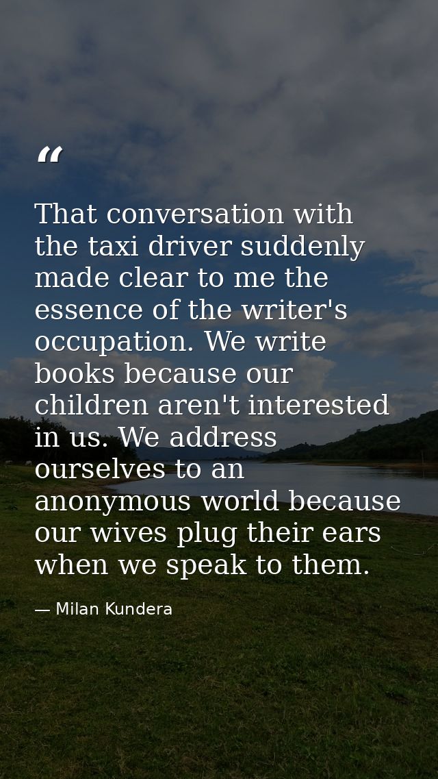 That conversation with the taxi driver suddenly made clear to me the essence of the writer's occupation. We write books  — Milan Kundera