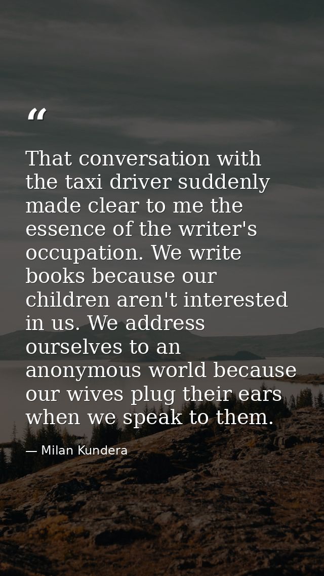 That conversation with the taxi driver suddenly made clear to me the essence of the writer's occupation. We write books  — Milan Kundera
