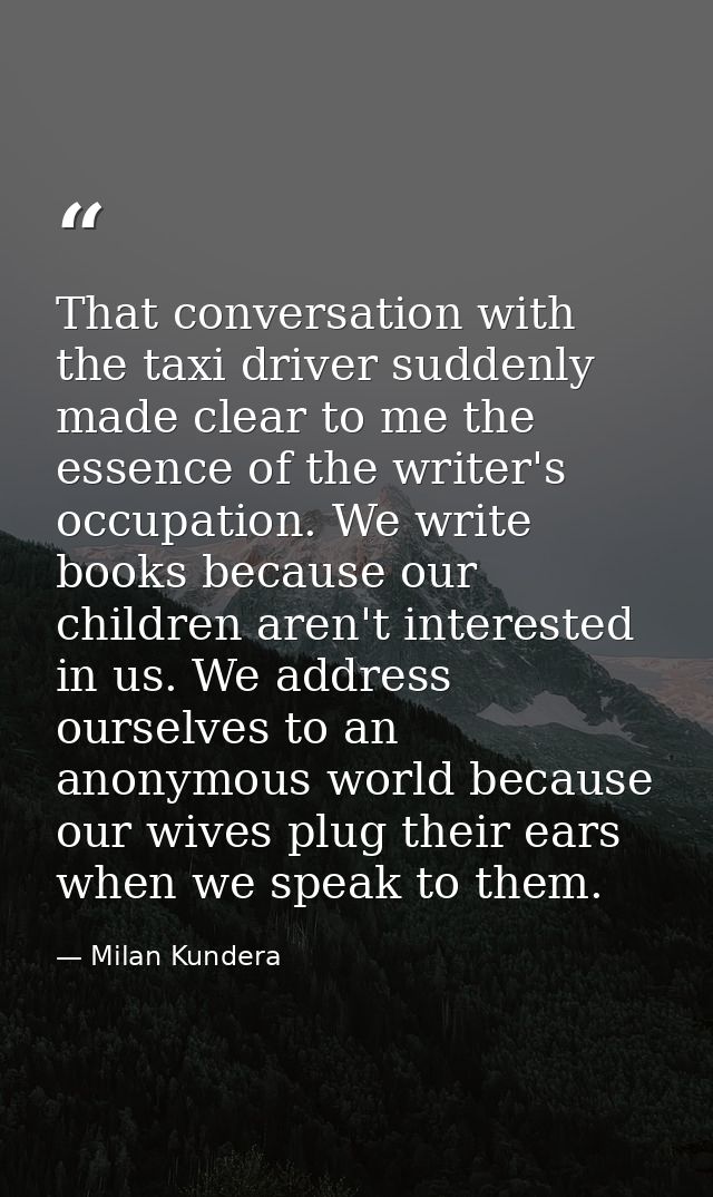 That conversation with the taxi driver suddenly made clear to me the essence of the writer's occupation. We write books  — Milan Kundera