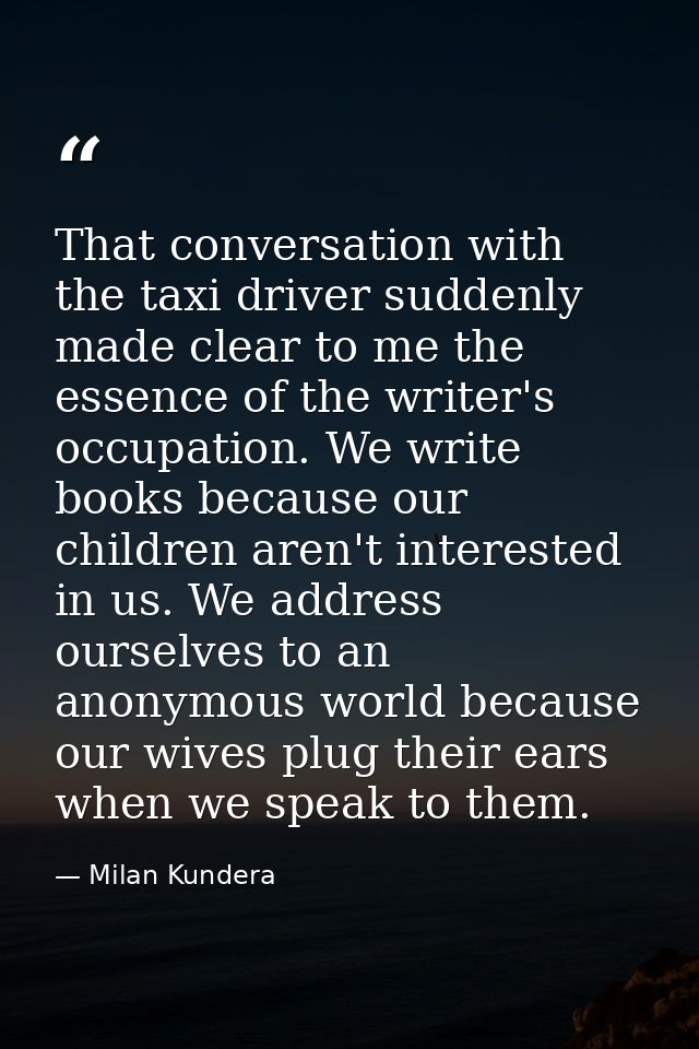 That conversation with the taxi driver suddenly made clear to me the essence of the writer's occupation. We write books  — Milan Kundera
