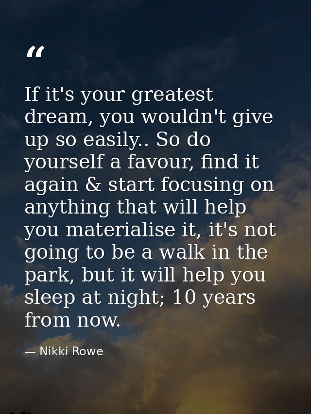 If it's your greatest dream, you wouldn't give up so easily.. So do yourself a favour, find it again & start focusing on — Nikki Rowe