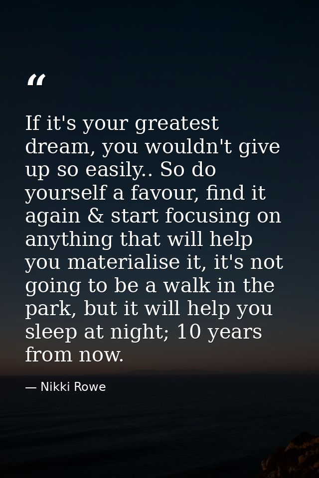 If it's your greatest dream, you wouldn't give up so easily.. So do yourself a favour, find it again & start focusing on — Nikki Rowe