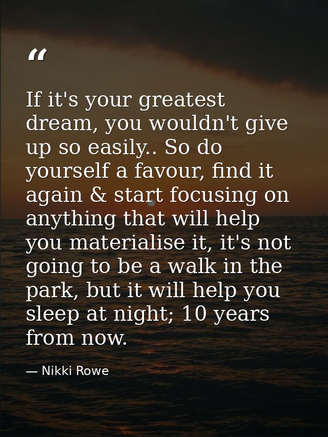 If it's your greatest dream, you wouldn't give up so easily.. So do yourself a favour, find it again & start focusing on — Nikki Rowe