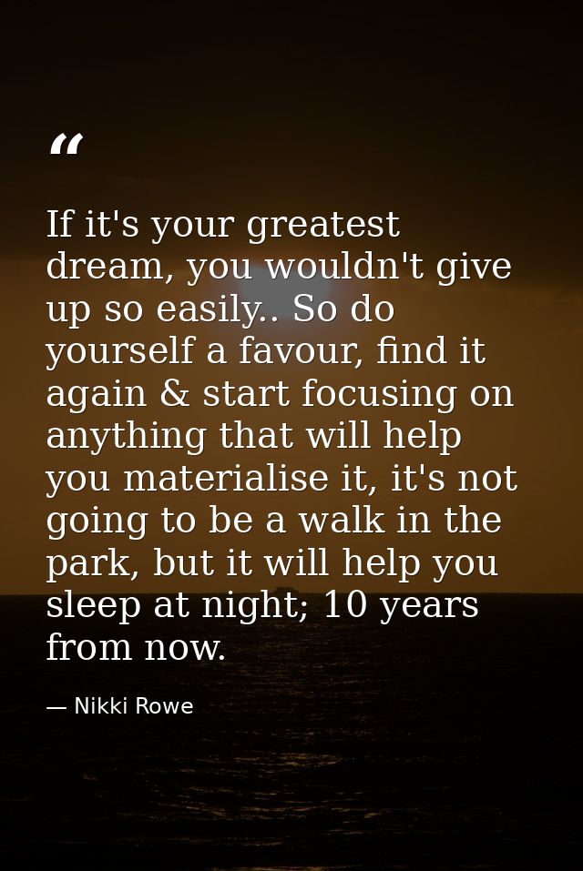 If it's your greatest dream, you wouldn't give up so easily.. So do yourself a favour, find it again & start focusing on — Nikki Rowe