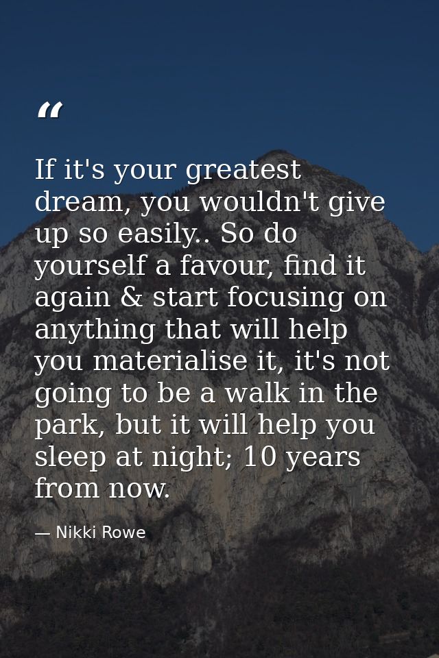 If it's your greatest dream, you wouldn't give up so easily.. So do yourself a favour, find it again & start focusing on — Nikki Rowe