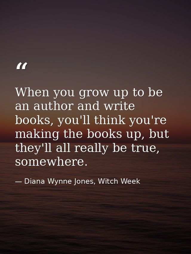 When you grow up to be an author and write books, you'll think you're making the books up, but they'll all really be tru — Diana Wynne Jones, Witch Week