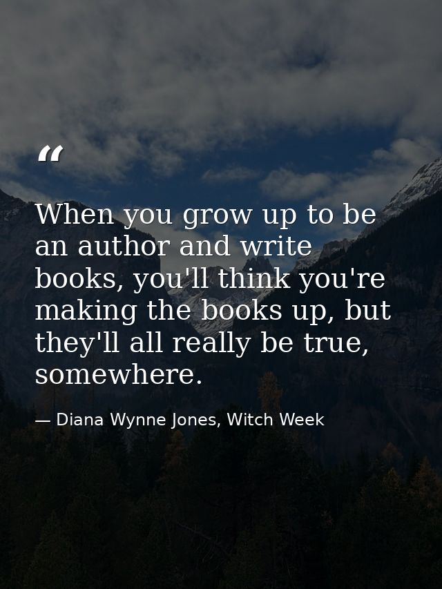 When you grow up to be an author and write books, you'll think you're making the books up, but they'll all really be tru — Diana Wynne Jones, Witch Week