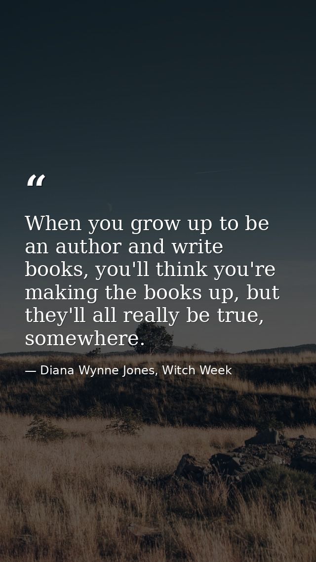 When you grow up to be an author and write books, you'll think you're making the books up, but they'll all really be tru — Diana Wynne Jones, Witch Week