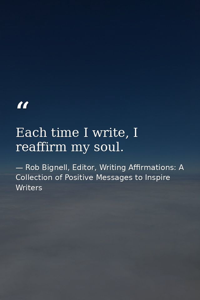 Each time I write, I reaffirm my soul. — Rob Bignell, Editor, Writing Affirmations: A Collection of Positive Messages to Inspire Writers