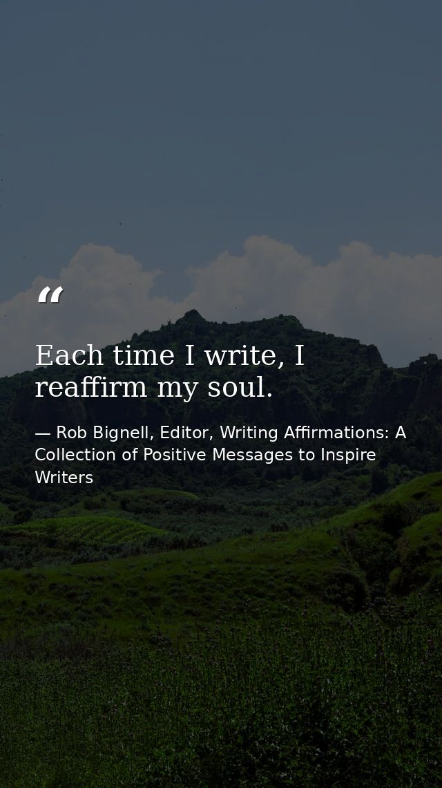 Each time I write, I reaffirm my soul. — Rob Bignell, Editor, Writing Affirmations: A Collection of Positive Messages to Inspire Writers