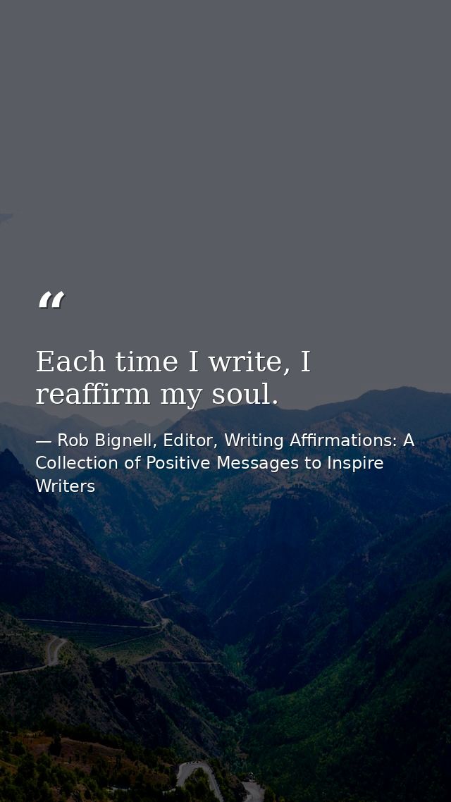 Each time I write, I reaffirm my soul. — Rob Bignell, Editor, Writing Affirmations: A Collection of Positive Messages to Inspire Writers