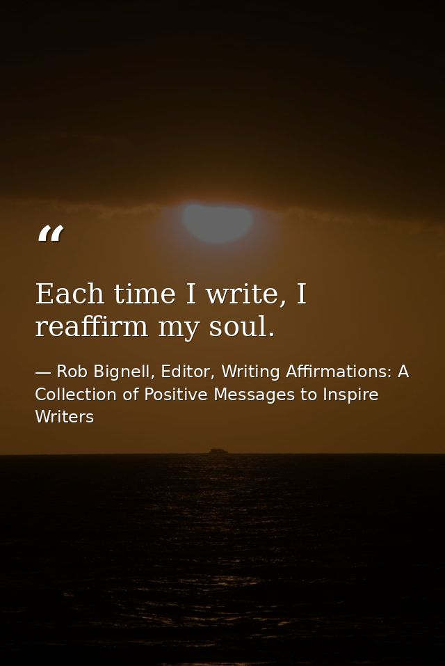 Each time I write, I reaffirm my soul. — Rob Bignell, Editor, Writing Affirmations: A Collection of Positive Messages to Inspire Writers