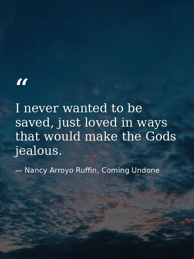 I never wanted to be saved, just loved in ways that would make the Gods jealous. — Nancy Arroyo Ruffin, Coming Undone