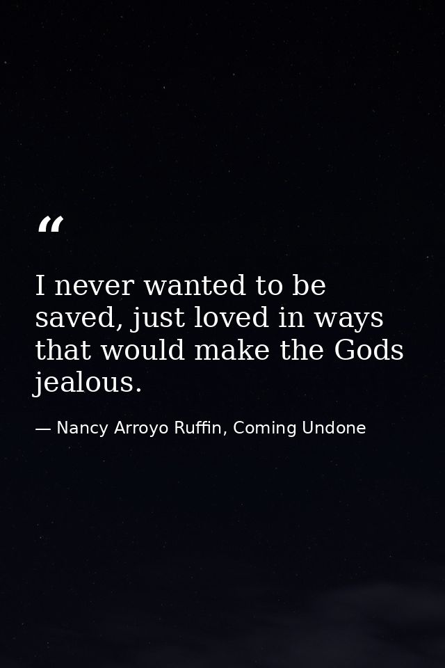 I never wanted to be saved, just loved in ways that would make the Gods jealous. — Nancy Arroyo Ruffin, Coming Undone