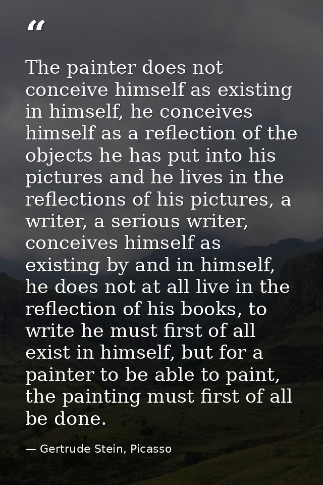 The painter does not conceive himself as existing in himself, he conceives himself as a reflection of the objects he has — Gertrude Stein, Picasso