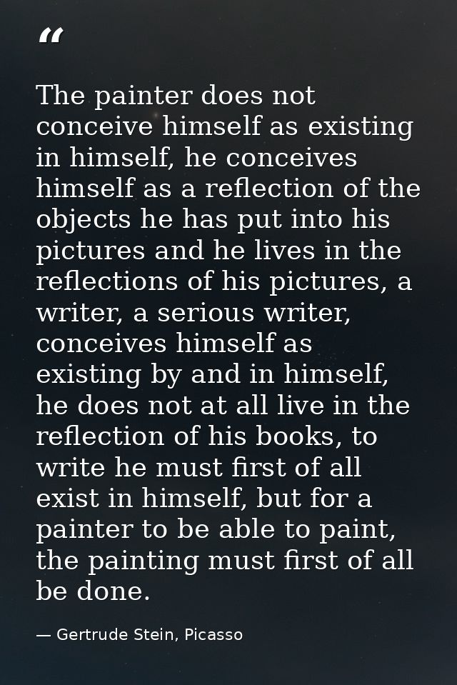 The painter does not conceive himself as existing in himself, he conceives himself as a reflection of the objects he has — Gertrude Stein, Picasso