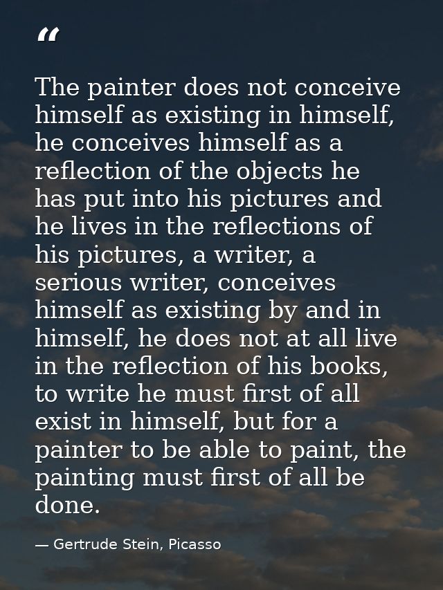 The painter does not conceive himself as existing in himself, he conceives himself as a reflection of the objects he has — Gertrude Stein, Picasso