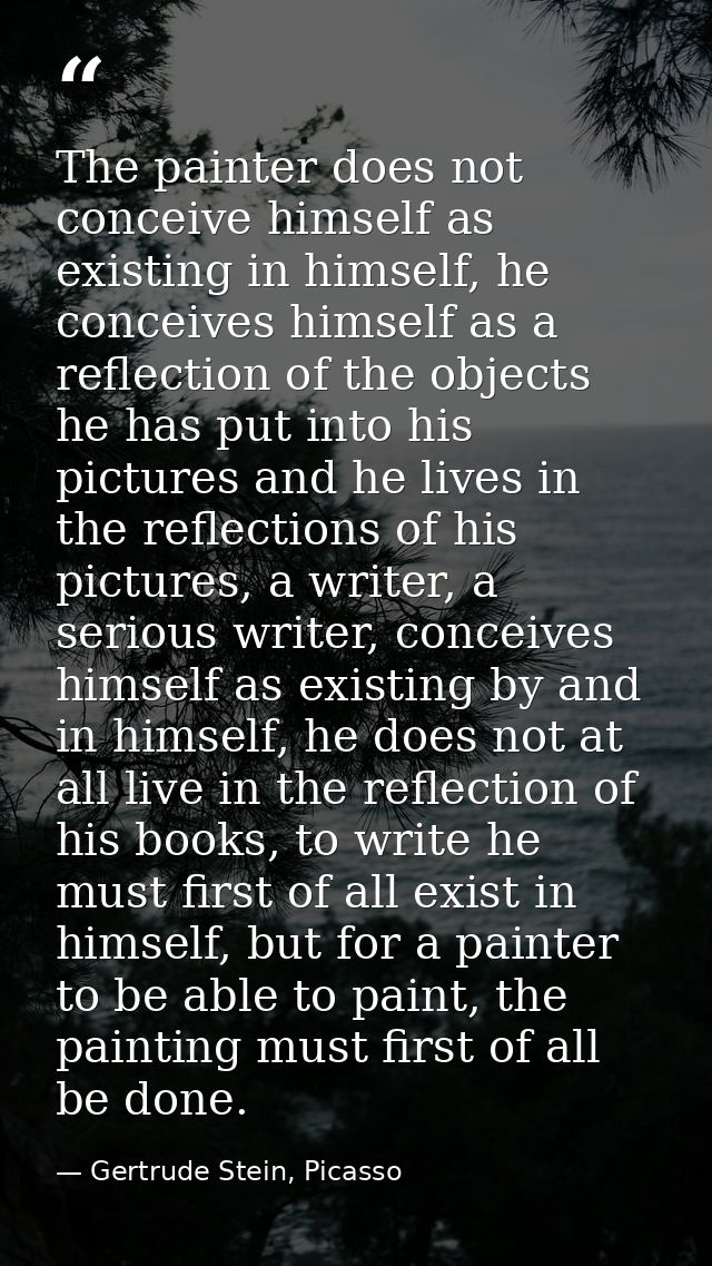 The painter does not conceive himself as existing in himself, he conceives himself as a reflection of the objects he has — Gertrude Stein, Picasso