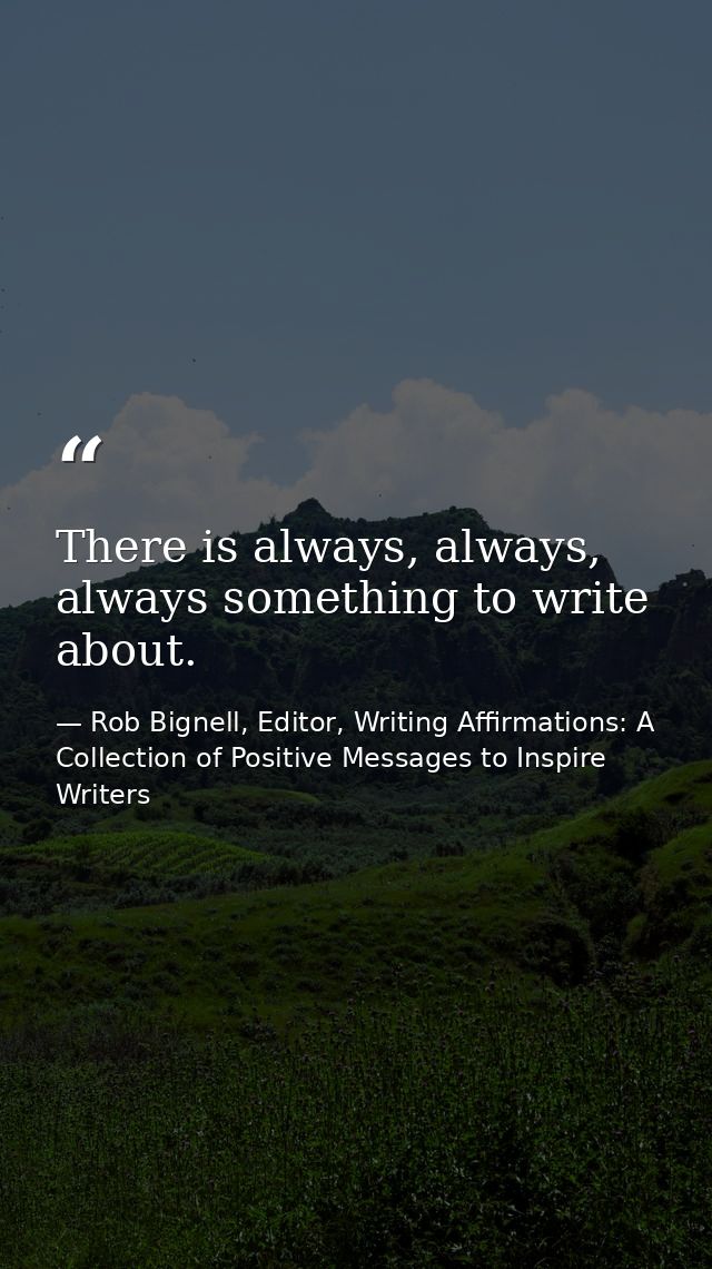 There is always, always, always something to write about. — Rob Bignell, Editor, Writing Affirmations: A Collection of Positive Messages to Inspire Writers