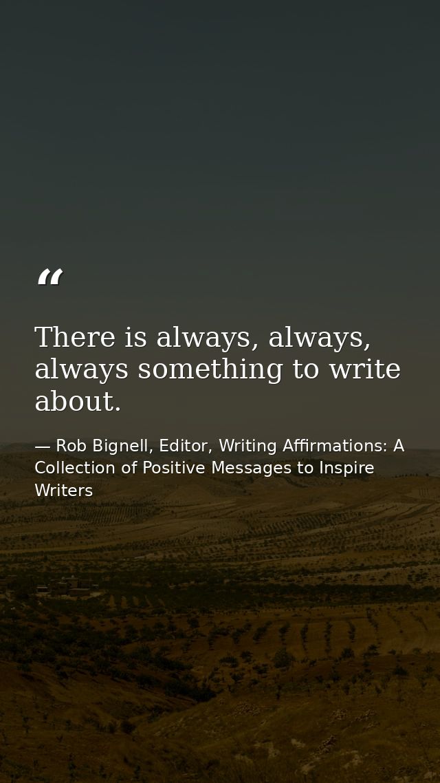 There is always, always, always something to write about. — Rob Bignell, Editor, Writing Affirmations: A Collection of Positive Messages to Inspire Writers
