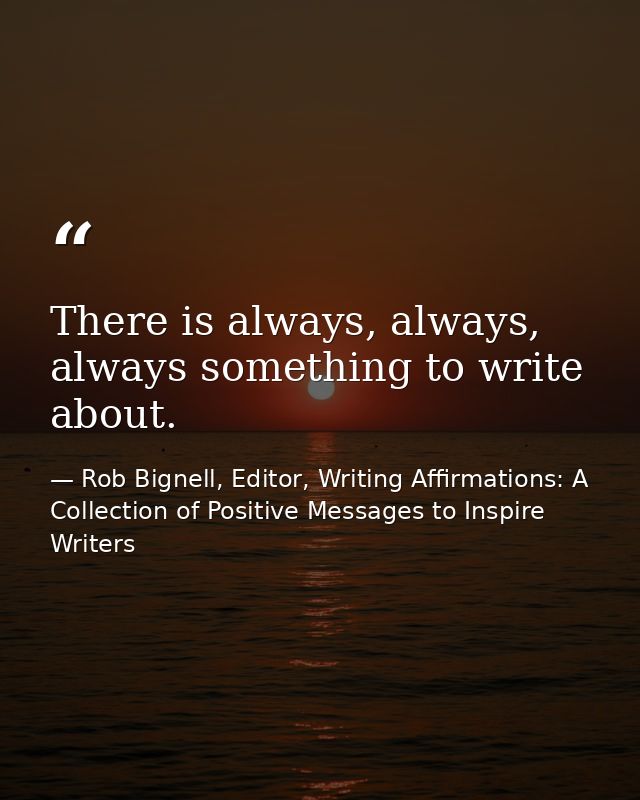 There is always, always, always something to write about. — Rob Bignell, Editor, Writing Affirmations: A Collection of Positive Messages to Inspire Writers