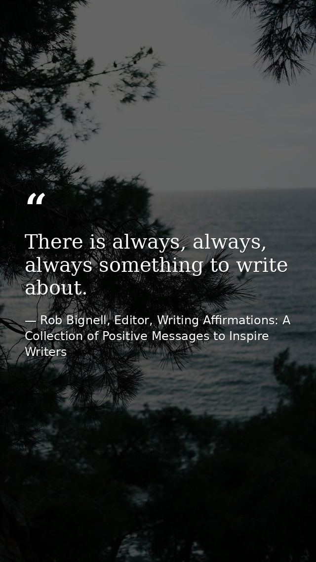 There is always, always, always something to write about. — Rob Bignell, Editor, Writing Affirmations: A Collection of Positive Messages to Inspire Writers