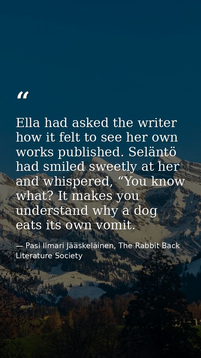 Ella had asked the writer how it felt to see her own works published. Seläntö had smiled sweetly at her and whispered, “ — Pasi Ilmari Jääskeläinen, The Rabbit Back Literature Society
