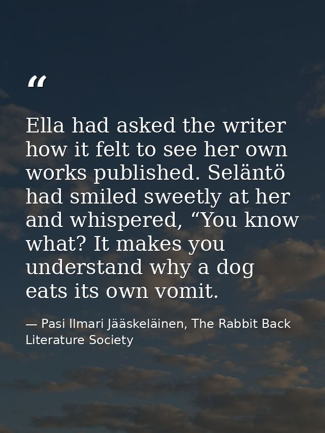 Ella had asked the writer how it felt to see her own works published. Seläntö had smiled sweetly at her and whispered, “ — Pasi Ilmari Jääskeläinen, The Rabbit Back Literature Society