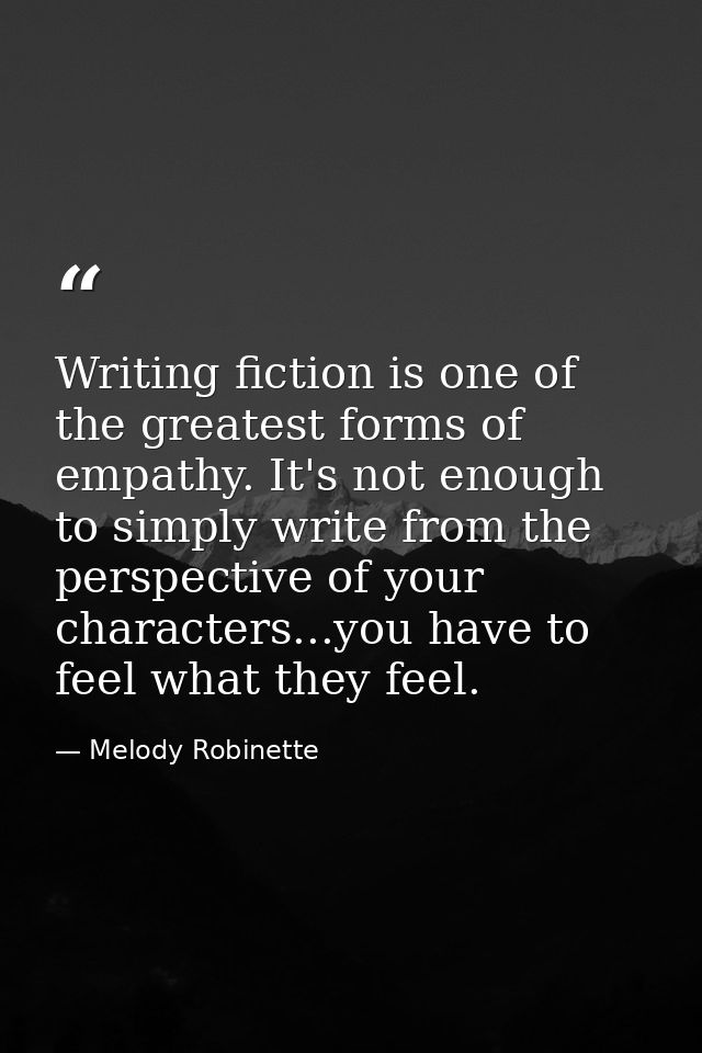 Writing fiction is one of the greatest forms of empathy. It's not enough to simply write from the perspective of your ch — Melody Robinette