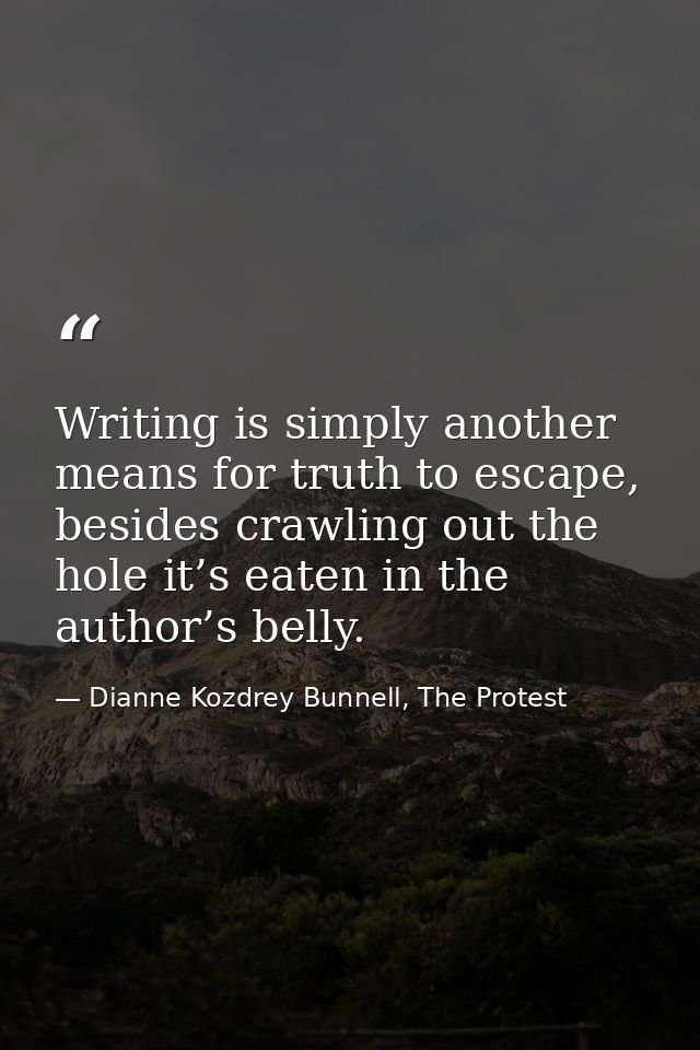Writing is simply another means for truth to escape, besides crawling out the hole it’s eaten in the author’s belly. — Dianne Kozdrey Bunnell, The Protest
