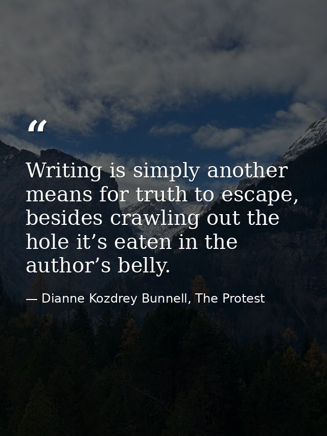 Writing is simply another means for truth to escape, besides crawling out the hole it’s eaten in the author’s belly. — Dianne Kozdrey Bunnell, The Protest