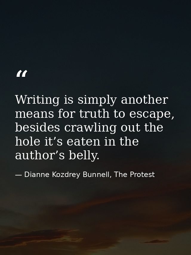 Writing is simply another means for truth to escape, besides crawling out the hole it’s eaten in the author’s belly. — Dianne Kozdrey Bunnell, The Protest