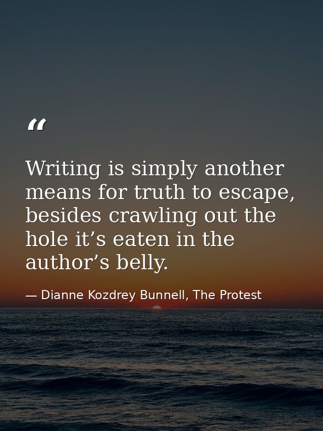 Writing is simply another means for truth to escape, besides crawling out the hole it’s eaten in the author’s belly. — Dianne Kozdrey Bunnell, The Protest